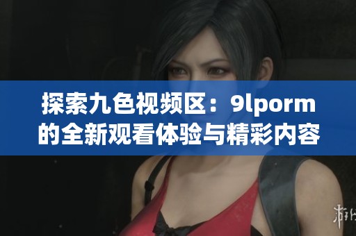 探索九色视频区：9lporm的全新观看体验与精彩内容