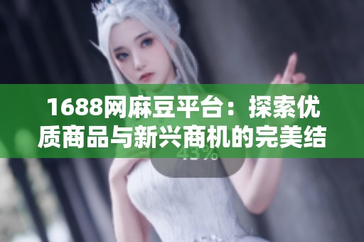 1688网麻豆平台：探索优质商品与新兴商机的完美结合