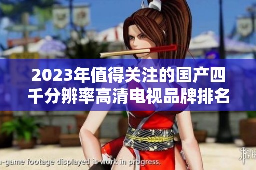 2023年值得关注的国产四千分辨率高清电视品牌排名分析