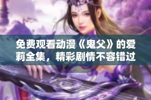 免费观看动漫《鬼父》的爱莉全集，精彩剧情不容错过