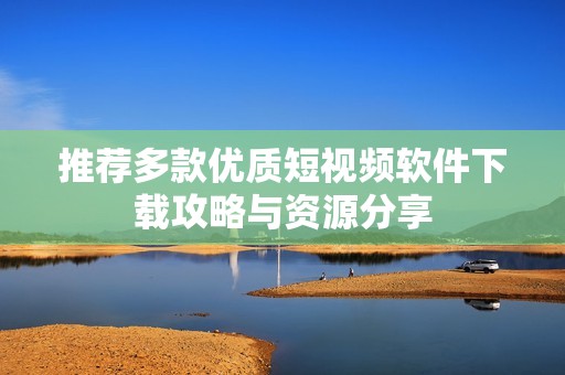 推荐多款优质短视频软件下载攻略与资源分享