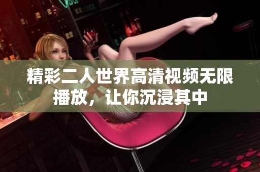 精彩二人世界高清视频无限播放，让你沉浸其中
