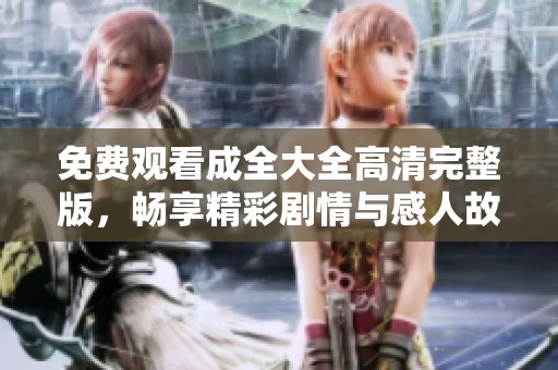 免费观看成全大全高清完整版，畅享精彩剧情与感人故事