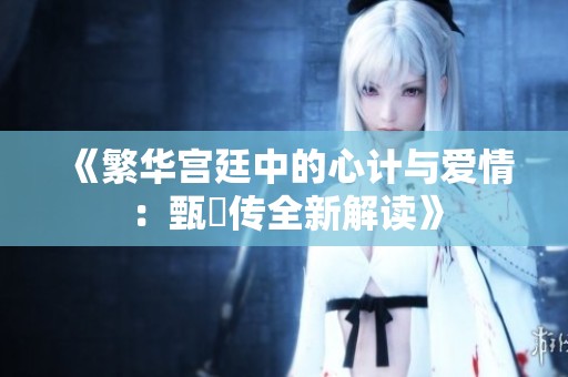 《繁华宫廷中的心计与爱情：甄嬛传全新解读》
