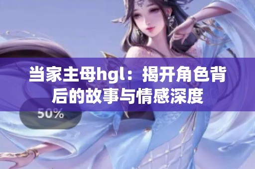 当家主母hgl：揭开角色背后的故事与情感深度