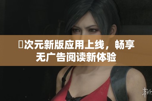 囧次元新版应用上线，畅享无广告阅读新体验