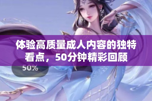 体验高质量成人内容的独特看点，50分钟精彩回顾