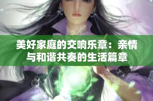 美好家庭的交响乐章：亲情与和谐共奏的生活篇章