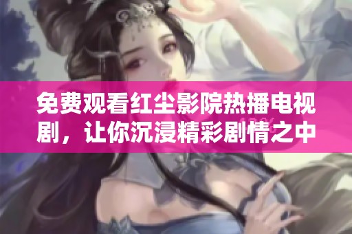 免费观看红尘影院热播电视剧，让你沉浸精彩剧情之中