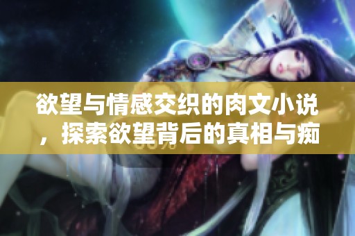 欲望与情感交织的肉文小说，探索欲望背后的真相与痴迷