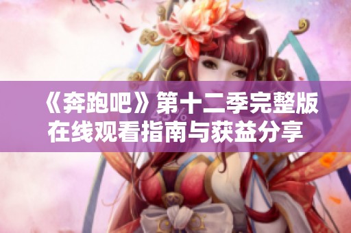 《奔跑吧》第十二季完整版在线观看指南与获益分享