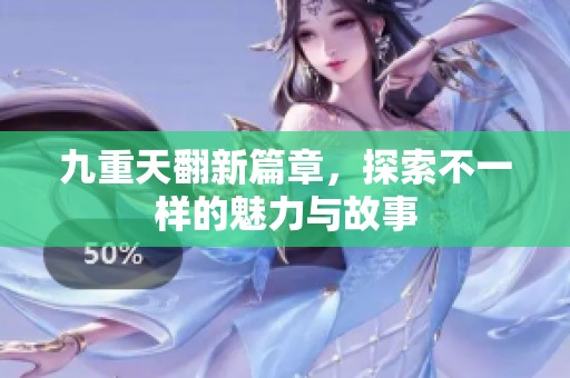 九重天翻新篇章，探索不一样的魅力与故事