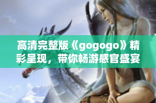 高清完整版《gogogo》精彩呈现，带你畅游感官盛宴