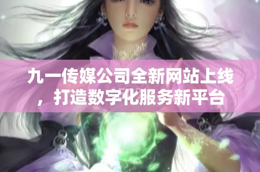 九一传媒公司全新网站上线，打造数字化服务新平台