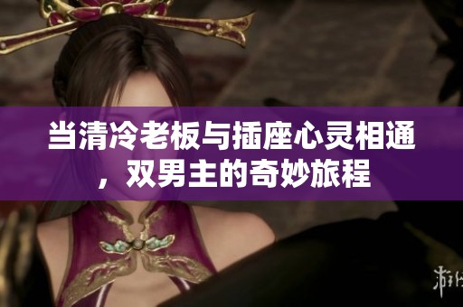 当清冷老板与插座心灵相通，双男主的奇妙旅程