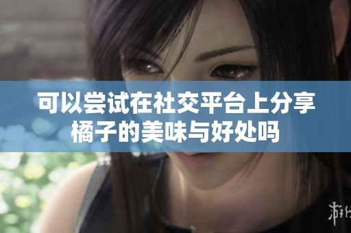 可以尝试在社交平台上分享橘子的美味与好处吗
