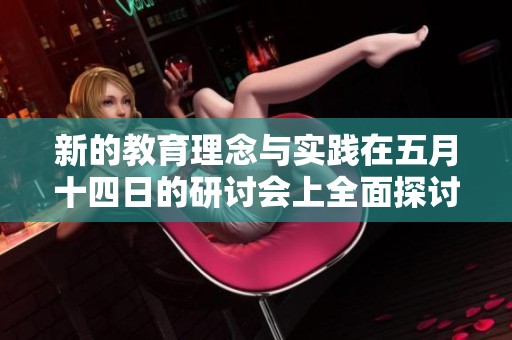 新的教育理念与实践在五月十四日的研讨会上全面探讨