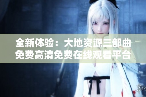 全新体验：大地资源三部曲免费高清免费在线观看平台推荐