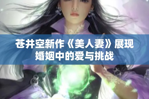 苍井空新作《美人妻》展现婚姻中的爱与挑战