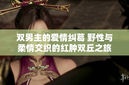 双男主的爱情纠葛 野性与柔情交织的红肿双丘之旅