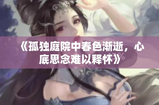 《孤独庭院中春色渐逝，心底思念难以释怀》