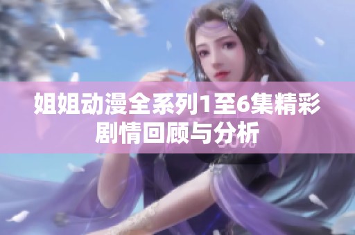 姐姐动漫全系列1至6集精彩剧情回顾与分析