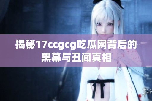 揭秘17ccgcg吃瓜网背后的黑幕与丑闻真相