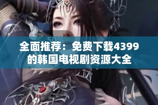 全面推荐：免费下载4399的韩国电视剧资源大全