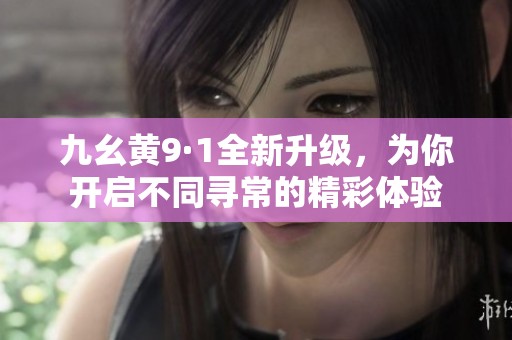 九幺黄9·1全新升级，为你开启不同寻常的精彩体验