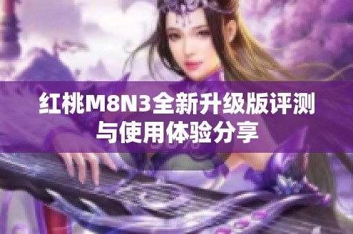 红桃M8N3全新升级版评测与使用体验分享