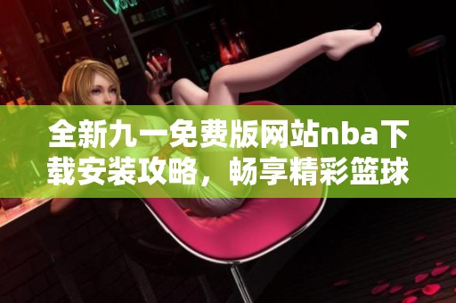 全新九一免费版网站nba下载安装攻略，畅享精彩篮球赛事体验
