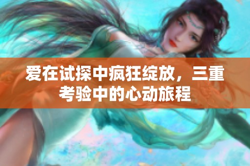爱在试探中疯狂绽放，三重考验中的心动旅程