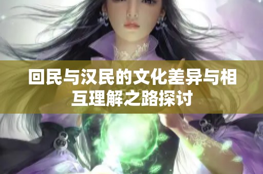 回民与汉民的文化差异与相互理解之路探讨