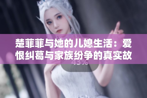 楚菲菲与她的儿媳生活：爱恨纠葛与家族纷争的真实故事