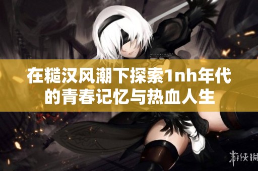 在糙汉风潮下探索1nh年代的青春记忆与热血人生
