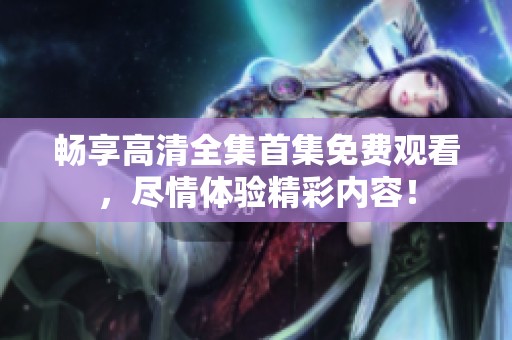 畅享高清全集首集免费观看，尽情体验精彩内容！