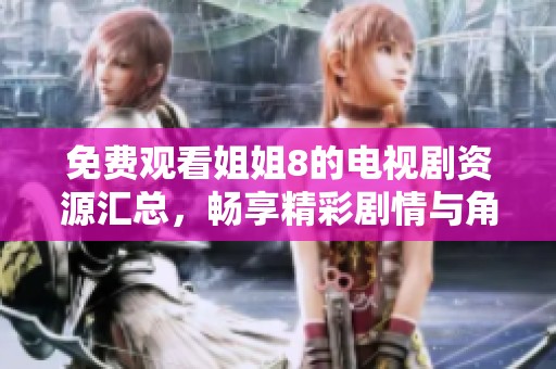 免费观看姐姐8的电视剧资源汇总，畅享精彩剧情与角色魅力