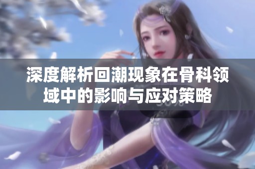 深度解析回潮现象在骨科领域中的影响与应对策略