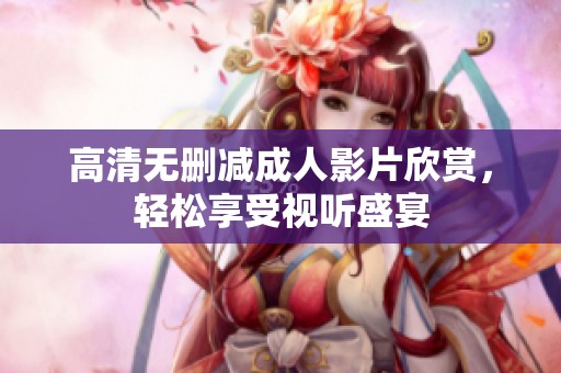 高清无删减成人影片欣赏，轻松享受视听盛宴
