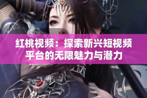 红桃视频：探索新兴短视频平台的无限魅力与潜力