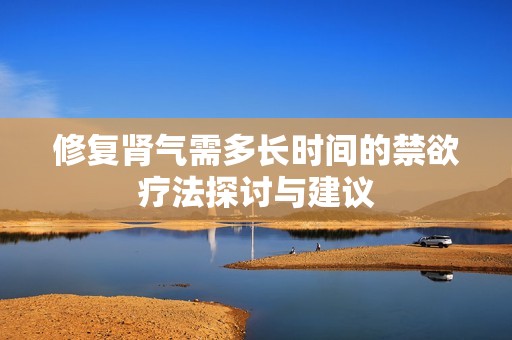 修复肾气需多长时间的禁欲疗法探讨与建议