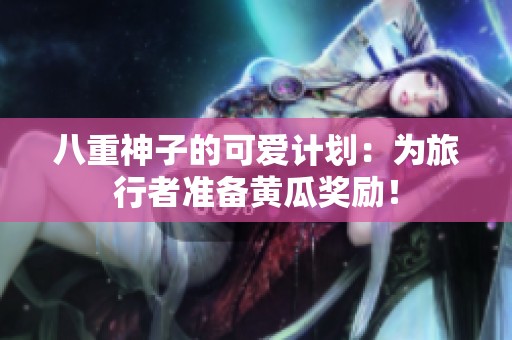 八重神子的可爱计划：为旅行者准备黄瓜奖励！