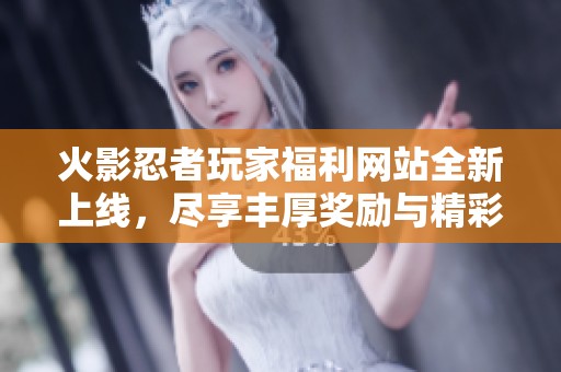 火影忍者玩家福利网站全新上线，尽享丰厚奖励与精彩活动