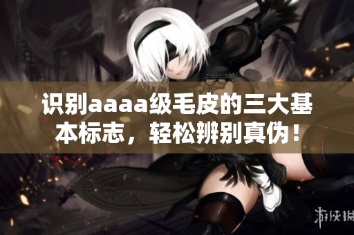 识别aaaa级毛皮的三大基本标志，轻松辨别真伪！