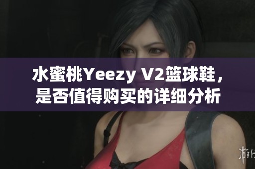水蜜桃Yeezy V2篮球鞋，是否值得购买的详细分析