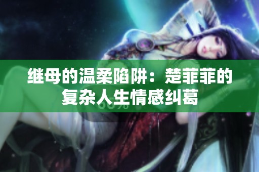 继母的温柔陷阱：楚菲菲的复杂人生情感纠葛