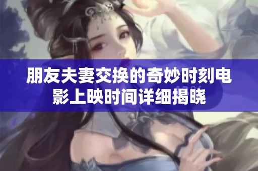 朋友夫妻交换的奇妙时刻电影上映时间详细揭晓