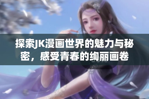 探索JK漫画世界的魅力与秘密，感受青春的绚丽画卷