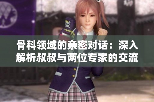 骨科领域的亲密对话：深入解析叔叔与两位专家的交流