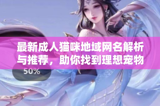 最新成人猫咪地域网名解析与推荐，助你找到理想宠物昵称